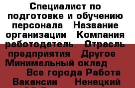 Специалист по подготовке и обучению персонала › Название организации ­ Компания-работодатель › Отрасль предприятия ­ Другое › Минимальный оклад ­ 32 000 - Все города Работа » Вакансии   . Ненецкий АО,Волоковая д.